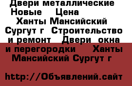 Двери металлические. Новые. › Цена ­ 13 000 - Ханты-Мансийский, Сургут г. Строительство и ремонт » Двери, окна и перегородки   . Ханты-Мансийский,Сургут г.
